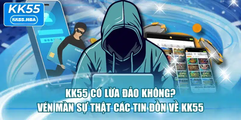 KK55 Có Lừa Đảo Không? Vén Màn Sự Thật Các Tin Đồn Về KK55